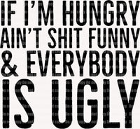If I am hungry ain't shit funny and everybody is ugly eady to press sublimation transfer funny